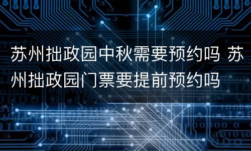 苏州拙政园中秋需要预约吗 苏州拙政园门票要提前预约吗