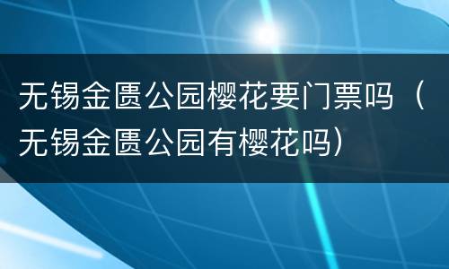 无锡金匮公园樱花要门票吗（无锡金匮公园有樱花吗）