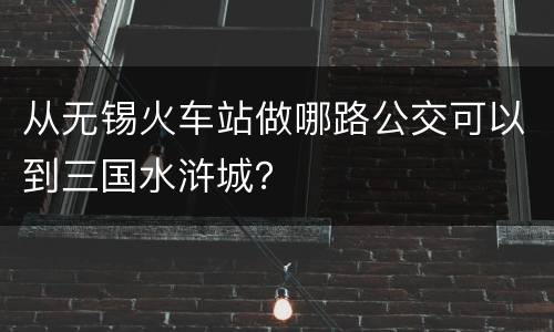 从无锡火车站做哪路公交可以到三国水浒城？