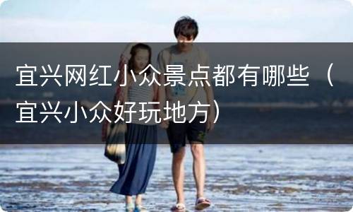 宜兴网红小众景点都有哪些（宜兴小众好玩地方）