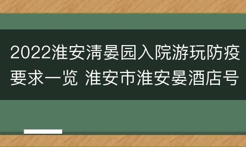 2022淮安淸晏园入院游玩防疫要求一览 淮安市淮安晏酒店号码