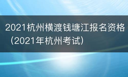 2021杭州横渡钱塘江报名资格（2021年杭州考试）