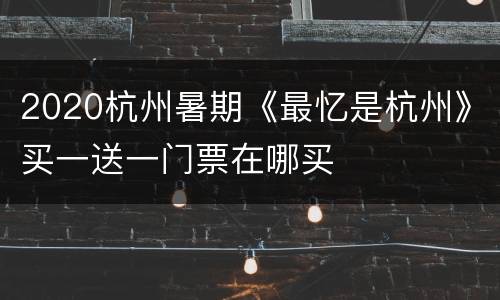 2020杭州暑期《最忆是杭州》买一送一门票在哪买