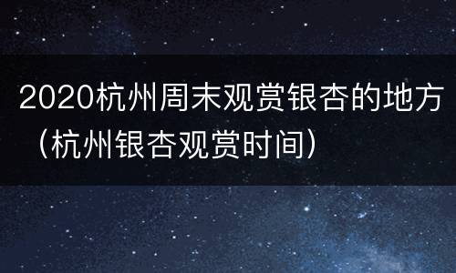 2020杭州周末观赏银杏的地方（杭州银杏观赏时间）
