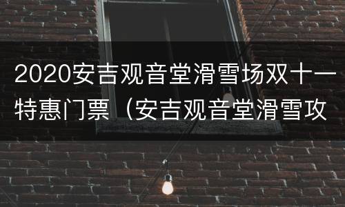 2020安吉观音堂滑雪场双十一特惠门票（安吉观音堂滑雪攻略）