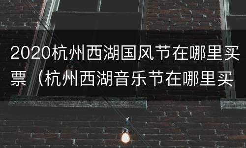 2020杭州西湖国风节在哪里买票（杭州西湖音乐节在哪里买票）