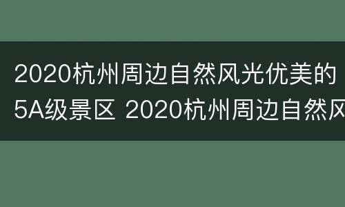2020杭州周边自然风光优美的5A级景区 2020杭州周边自然风光优美的5a级景区是哪里