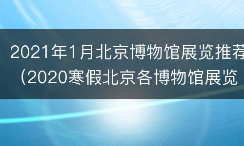 2021年1月北京博物馆展览推荐（2020寒假北京各博物馆展览）