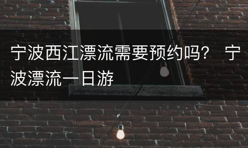 宁波西江漂流需要预约吗？ 宁波漂流一日游