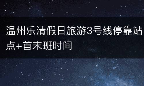 温州乐清假日旅游3号线停靠站点+首末班时间