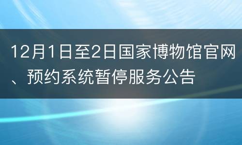 12月1日至2日国家博物馆官网、预约系统暂停服务公告