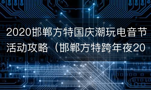 2020邯郸方特国庆潮玩电音节活动攻略（邯郸方特跨年夜2021）