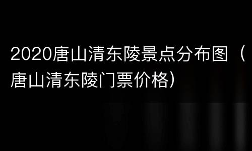 2020唐山清东陵景点分布图（唐山清东陵门票价格）