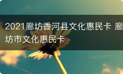 2021廊坊香河县文化惠民卡 廊坊市文化惠民卡