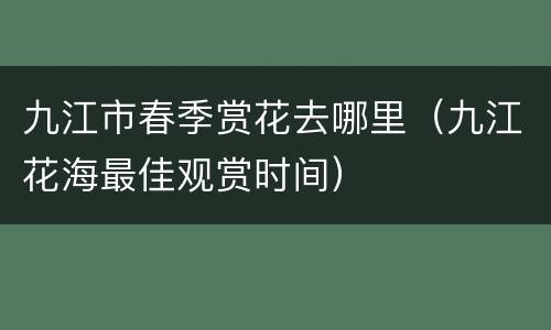 九江市春季赏花去哪里（九江花海最佳观赏时间）