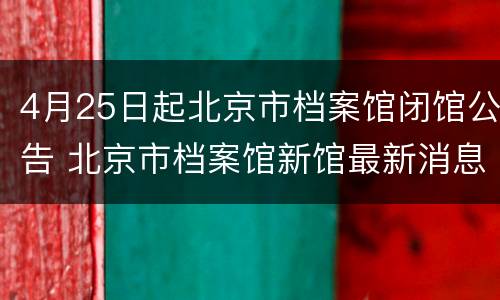 4月25日起北京市档案馆闭馆公告 北京市档案馆新馆最新消息
