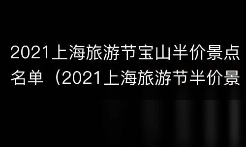 2021上海旅游节宝山半价景点名单（2021上海旅游节半价景点门票）