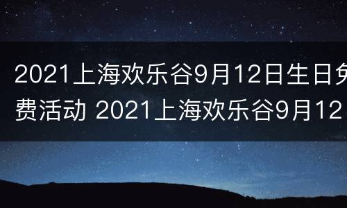 2021上海欢乐谷9月12日生日免费活动 2021上海欢乐谷9月12日生日免费活动视频