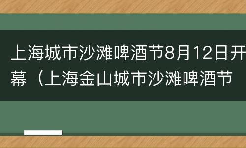 上海城市沙滩啤酒节8月12日开幕（上海金山城市沙滩啤酒节）