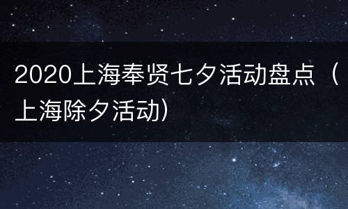 2020上海奉贤七夕活动盘点（上海除夕活动）