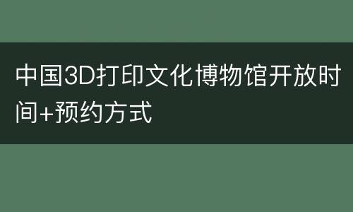 中国3D打印文化博物馆开放时间+预约方式