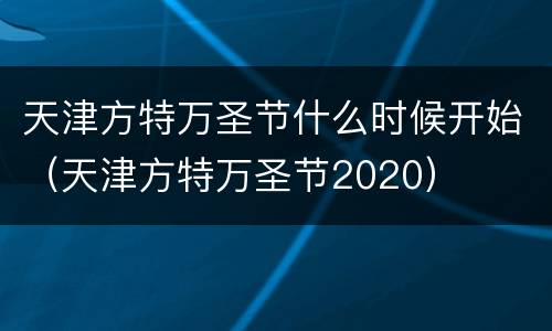 天津方特万圣节什么时候开始（天津方特万圣节2020）