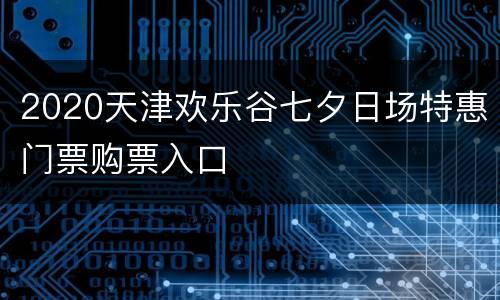 2020天津欢乐谷七夕日场特惠门票购票入口
