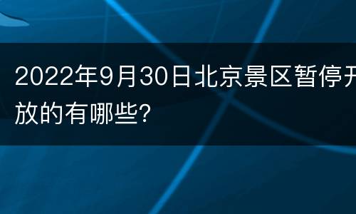 2022年9月30日北京景区暂停开放的有哪些？