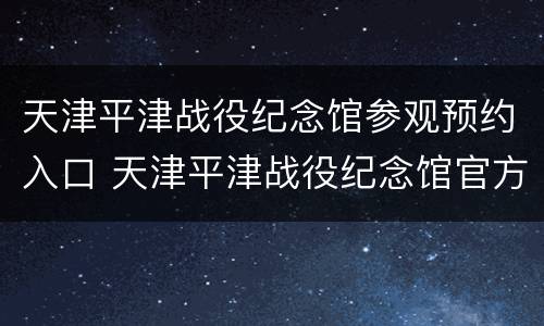 天津平津战役纪念馆参观预约入口 天津平津战役纪念馆官方网站