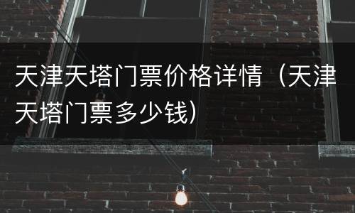 天津天塔门票价格详情（天津天塔门票多少钱）