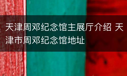 天津周邓纪念馆主展厅介绍 天津市周邓纪念馆地址