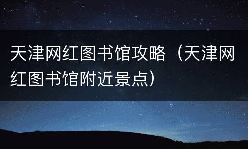 天津网红图书馆攻略（天津网红图书馆附近景点）