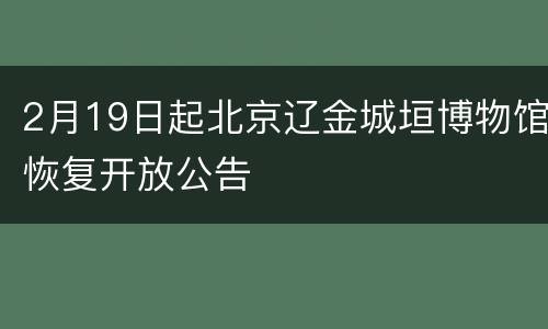 2月19日起北京辽金城垣博物馆恢复开放公告