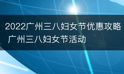 2022广州三八妇女节优惠攻略 广州三八妇女节活动