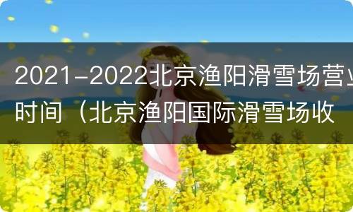 2021-2022北京渔阳滑雪场营业时间（北京渔阳国际滑雪场收费标准）