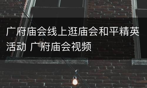 广府庙会线上逛庙会和平精英活动 广府庙会视频
