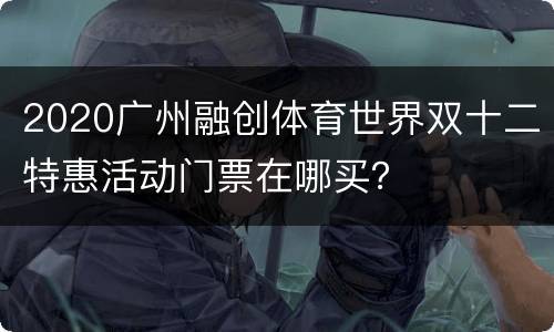 2020广州融创体育世界双十二特惠活动门票在哪买？