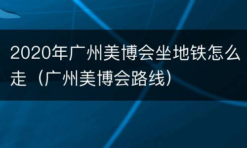 2020年广州美博会坐地铁怎么走（广州美博会路线）