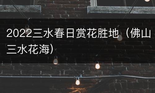 2022三水春日赏花胜地（佛山三水花海）