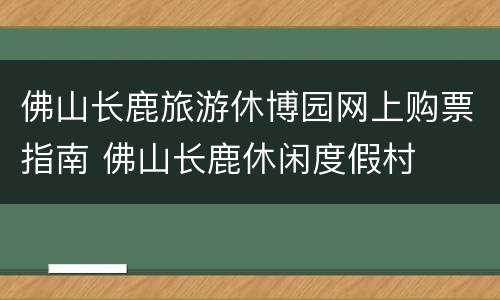 佛山长鹿旅游休博园网上购票指南 佛山长鹿休闲度假村