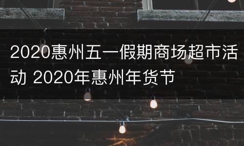 2020惠州五一假期商场超市活动 2020年惠州年货节