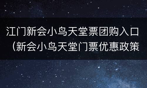 江门新会小鸟天堂票团购入口（新会小鸟天堂门票优惠政策）