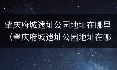 肇庆府城遗址公园地址在哪里（肇庆府城遗址公园地址在哪里呀）