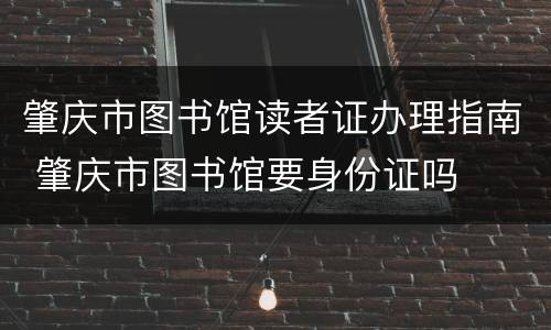 肇庆市图书馆读者证办理指南 肇庆市图书馆要身份证吗