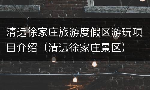 清远徐家庄旅游度假区游玩项目介绍（清远徐家庄景区）