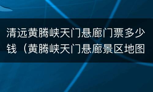 清远黄腾峡天门悬廊门票多少钱（黄腾峡天门悬廊景区地图）