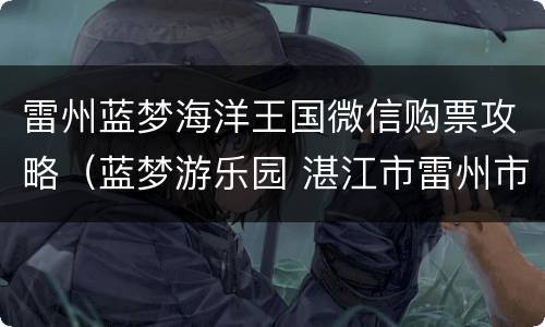 雷州蓝梦海洋王国微信购票攻略（蓝梦游乐园 湛江市雷州市）