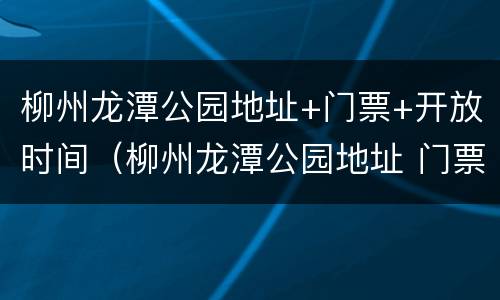 柳州龙潭公园地址+门票+开放时间（柳州龙潭公园地址 门票 开放时间表）