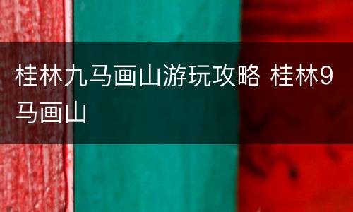 桂林九马画山游玩攻略 桂林9马画山