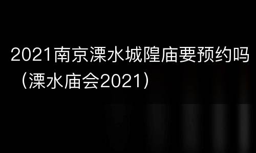 2021南京溧水城隍庙要预约吗（溧水庙会2021）